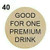 40 - GOOD FOR ONE PREMIUM DRINK