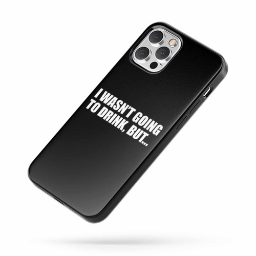 I Wasn'T Going To Drink But... iPhone Case Cover