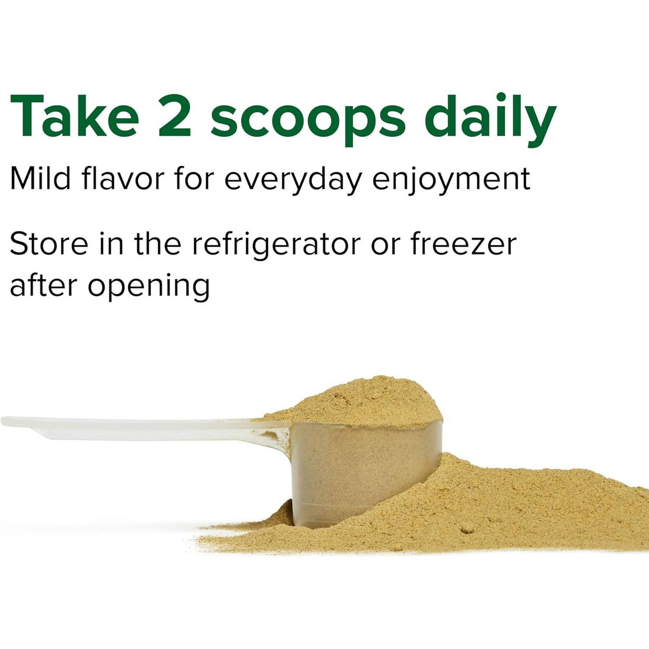 Scoop of powder, take 2 scoops daily mild flavor refrigerate after opening