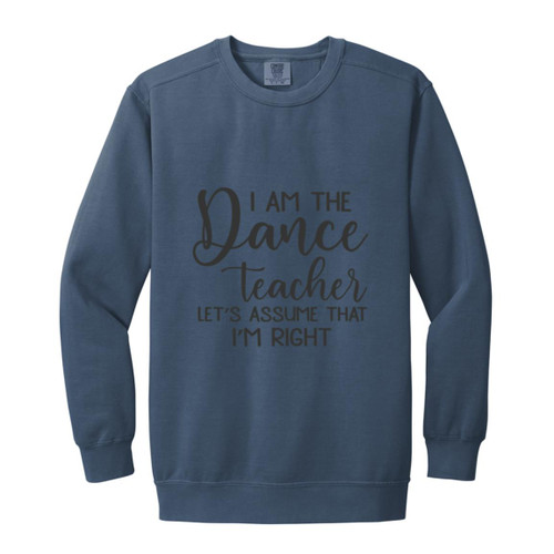 I am the dance Teacher, Lets assume I am Right Garment-Dyed Adult Crewneck Sweatshirt