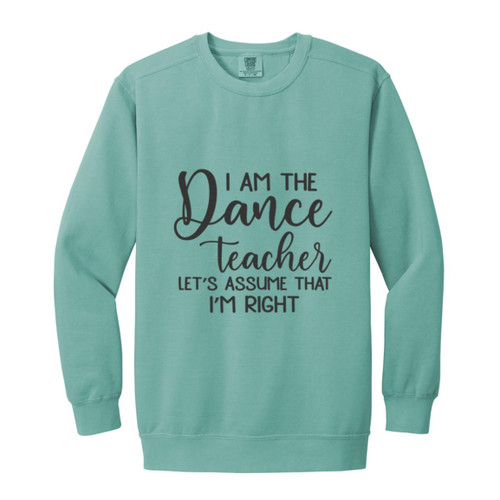 I am the dance Teacher, Lets assume I am Right Garment-Dyed Adult Crewneck Sweatshirt