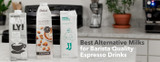 Best Alternative Milks for Barista Quality Espresso Drinks