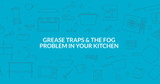 Grease Traps and the FOG Problem in Your Kitchen