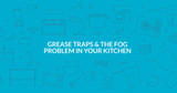 Grease Traps and the FOG Problem in Your Kitchen