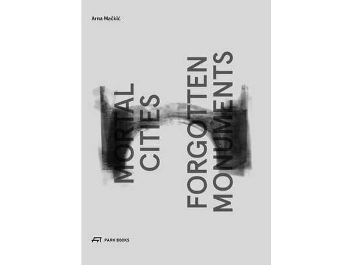 Mortal Cities & Forgotten Monuments de Arna Mackic y Rosa Te Velde (Inglés)