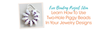 Learn How To Use Two-Hole Piggy Beads In Your Jewelry Designs