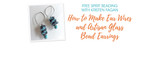 Free Spirit Beading: How to Make Ear Wires and Artisan Glass Bead Earrings