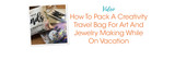 How To Pack A Creativity Travel Bag For Art And Jewelry Making While On Vacation