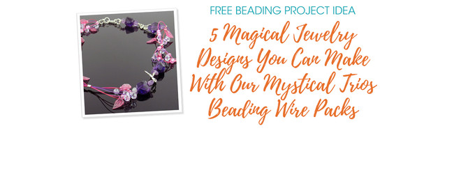 5 Magical Jewelry Designs You Can Make With Our Mystical Trios Beading Wire Packs