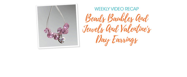 Weekly Video Recap: Beads Baubles And Jewels And Valentine's Day Earrings