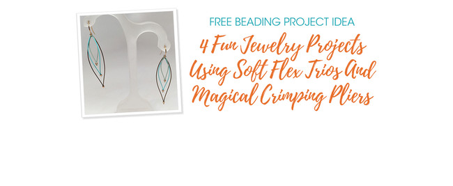 4 Fun Jewelry Projects Using Soft Flex Trios And Magical Crimping Pliers