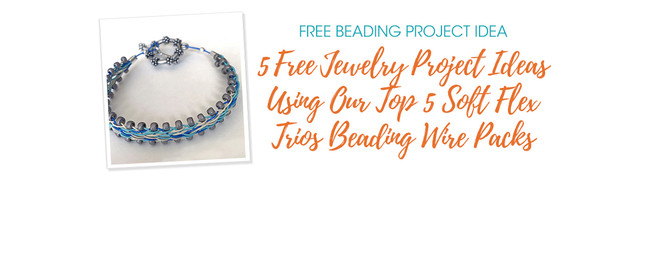 5 Free Jewelry Project Ideas Using Our Top 5 Soft Flex Trios Beading Wire Packs