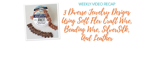 Weekly Video Recap: 3 Diverse Jewelry Designs Using Soft Flex Craft Wire, Beading Wire, SilverSilk, And Leather