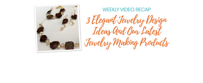 Weekly Video Recap: 3 Elegant Jewelry Design Ideas And Our Latest Jewelry Making Products
