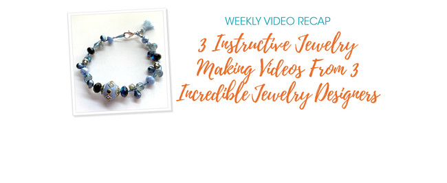 Weekly Video Recap: 3 Instructive Jewelry Making Videos From 3 Incredible Jewelry Designers