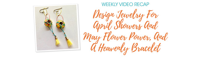 Weekly Video Recap: Design Jewelry For April Showers And May Flower Power, And A Heavenly Bracelet