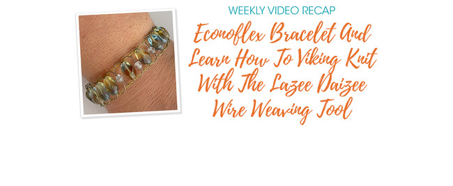 Weekly Video Recap: Econoflex Bracelet And Learn How To Viking Knit With The Lazee Daizee Wire Weaving Tool