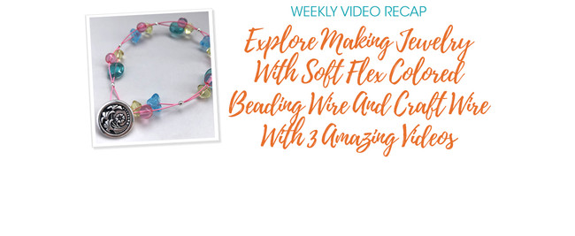 Weekly Video Recap: Explore Making Jewelry With Soft Flex Colored Beading Wire And Craft Wire With 3 Amazing Videos