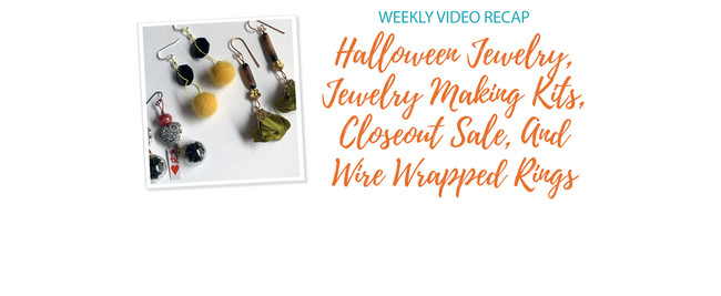 Weekly Video Recap: Halloween Jewelry, Jewelry Making Kits, Closeout Sale, And Wire Wrapped Rings