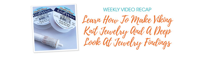 Weekly Video Recap: Learn How To Make Viking Knit Jewelry And A Deep Look At Jewelry Findings