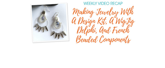 Weekly Video Recap: Making Jewelry With A Design Kit, A WigJig Delphi, And French Beaded Components