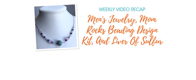 Weekly Video Recap: Men's Jewelry, Mom Rocks Beading Design Kit, And Liver Of Sulfur