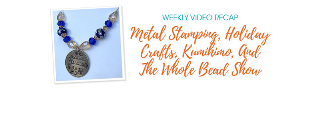 Weekly Video Recap: Metal Stamping, Holiday Crafts, Kumihimo, And The Whole Bead Show