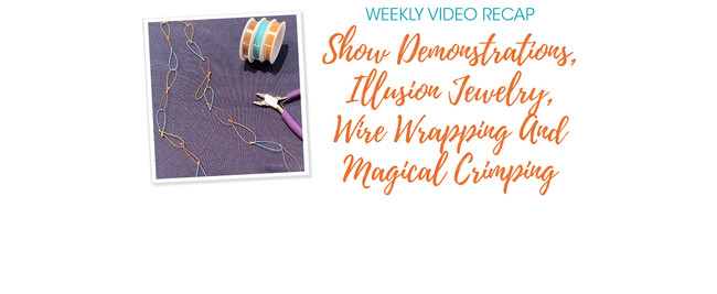 Weekly Video Recap: Show Demonstrations, Illusion Jewelry, Wire Wrapping And Magical Crimping