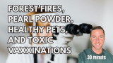 forest fires, pearl powder, healthy pets, and toxic vaxxinations