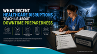 What Recent Healthcare Disruptions Teach Us About Downtime Preparedness