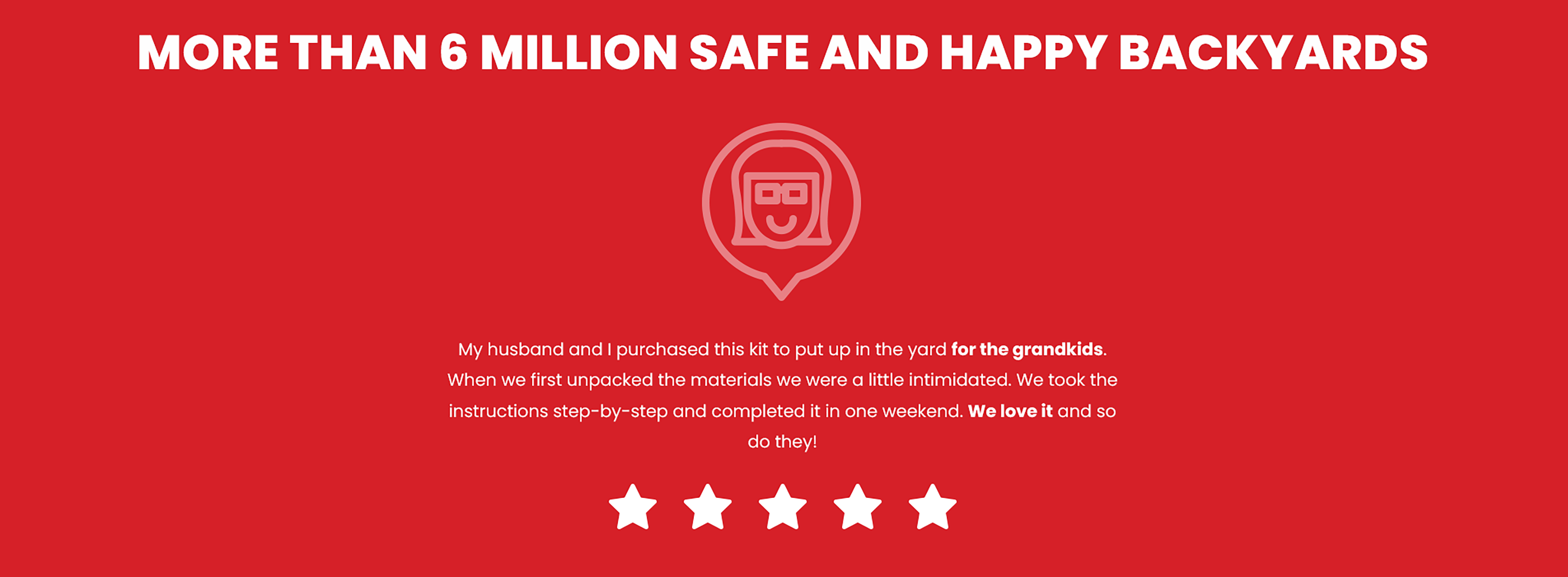 More than 6 million safe and happy backyards.