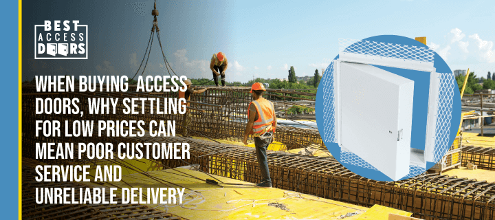 When Buying Access Doors, Why Settling for Low Prices Can Mean Poor Customer Service and Unreliable Delivery