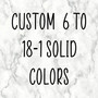 Custom 6 to 18-1 Solid Colors