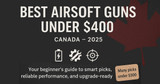 Best Airsoft Guns Under $400 in Canada (2025 Guide)