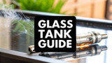 A Vaper's Guide to Vapor Glass Tanks