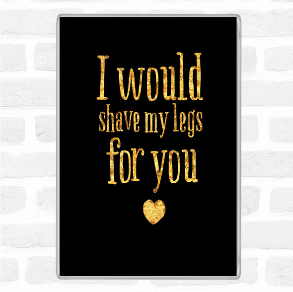 Black Gold I Would Shave My Legs For You Quote Jumbo Fridge Magnet