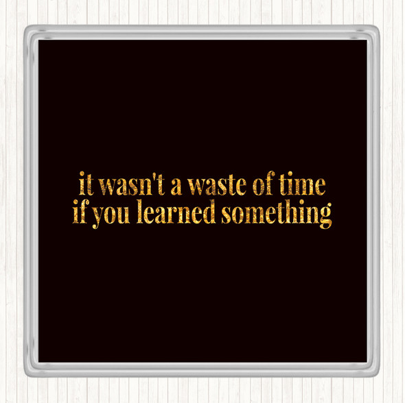 Black Gold Its Not A Waste Of Time If Learned Something Quote Drinks Mat Coaster