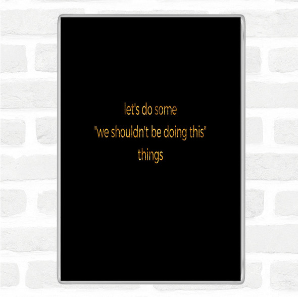 Black Gold We Shouldn't Be Doing This Quote Jumbo Fridge Magnet