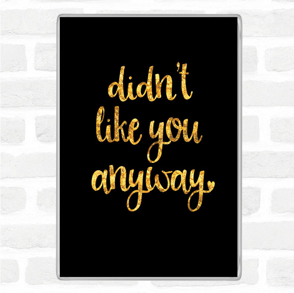 Black Gold Didn't Like You Anyway Quote Jumbo Fridge Magnet