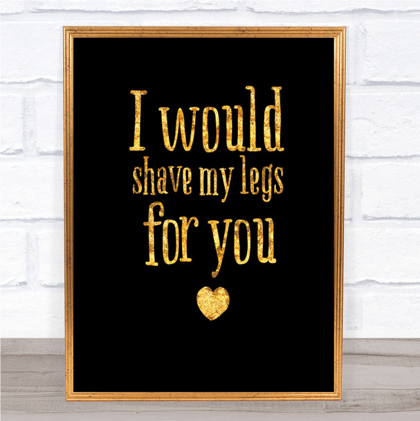 I Would Shave My Legs For You Quote Print Black & Gold Wall Art Picture