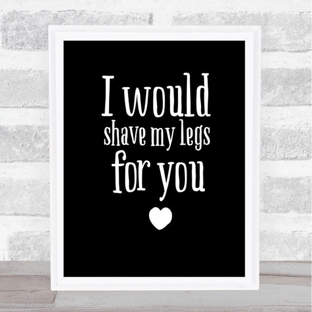 I Would Shave My Legs For You Quote Print Black & White