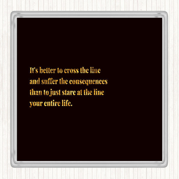 Black Gold Better To Cross The Line Quote Drinks Mat Coaster
