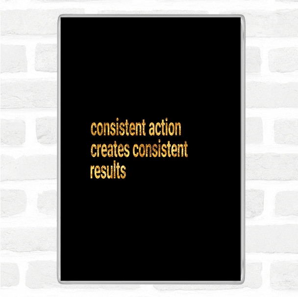 Black Gold Consistent Action Creates Consistent Results Quote Jumbo Fridge Magnet