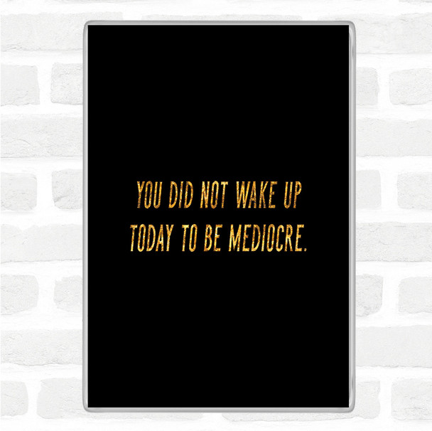 Black Gold Did Not Wake Up Mediocre Quote Jumbo Fridge Magnet