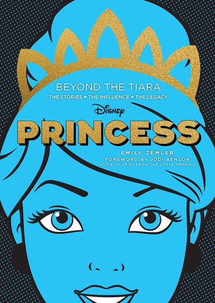 Disney Princess: Beyond the Tiara: The Stories. The Influence. The Legacy