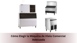 Cómo Elegir la Máquina de Hielo Comercial Adecuada