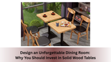 Design an Unforgettable Dining Room: Why You Should Invest in Solid Wood Tables