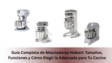 Guía Completa de Mezcladoras Hobart: Tamaños, Funciones y Cómo Elegir la Adecuada para Tu Cocina