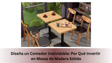 Diseña un Comedor Inolvidable: Por Qué Invertir en Mesas de Madera Sólida