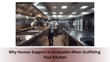 Why Human Support is Invaluable When Outfitting Your Kitchen